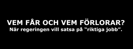 Vit text på svart bakgrund med frågan: Vem får och vem förlorar? När regeringen vill satsa på 'riktiga jobb'.